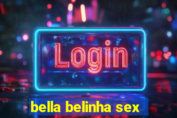 bella belinha sex